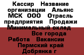 Кассир › Название организации ­ Альянс-МСК, ООО › Отрасль предприятия ­ Продажи › Минимальный оклад ­ 25 000 - Все города Работа » Вакансии   . Пермский край,Добрянка г.